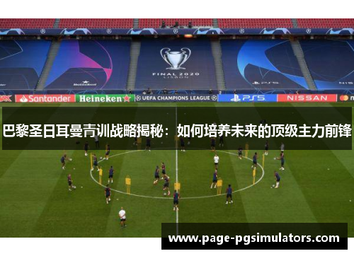 巴黎圣日耳曼青训战略揭秘：如何培养未来的顶级主力前锋