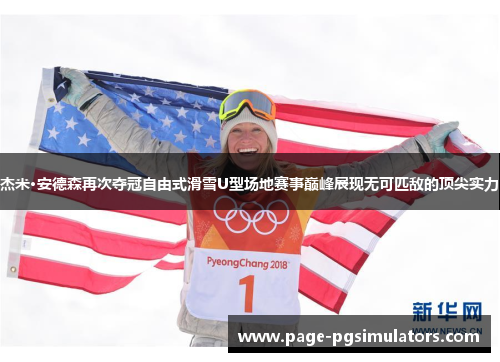 杰米·安德森再次夺冠自由式滑雪U型场地赛事巅峰展现无可匹敌的顶尖实力
