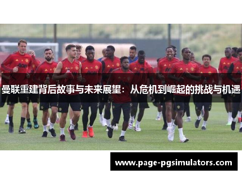 曼联重建背后故事与未来展望：从危机到崛起的挑战与机遇