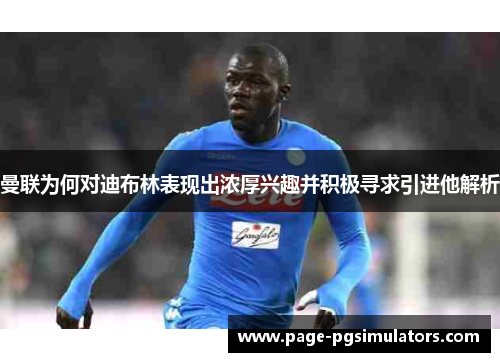 曼联为何对迪布林表现出浓厚兴趣并积极寻求引进他解析