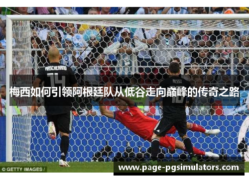 梅西如何引领阿根廷队从低谷走向巅峰的传奇之路