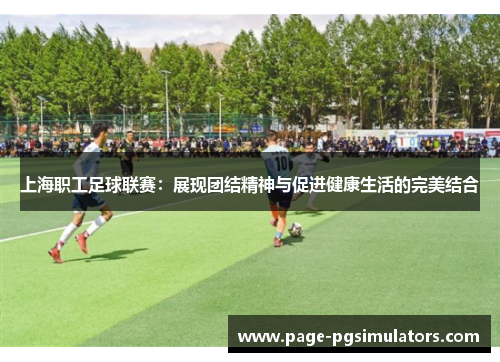 上海职工足球联赛：展现团结精神与促进健康生活的完美结合