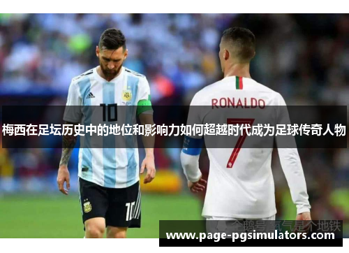 梅西在足坛历史中的地位和影响力如何超越时代成为足球传奇人物