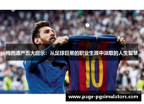 梅西遗产五大启示：从足球巨星的职业生涯中汲取的人生智慧