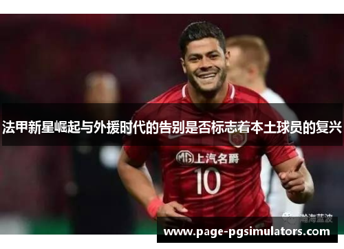 法甲新星崛起与外援时代的告别是否标志着本土球员的复兴