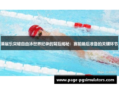 潘展乐突破自由泳世界纪录的背后揭秘：赛前最后准备的关键环节