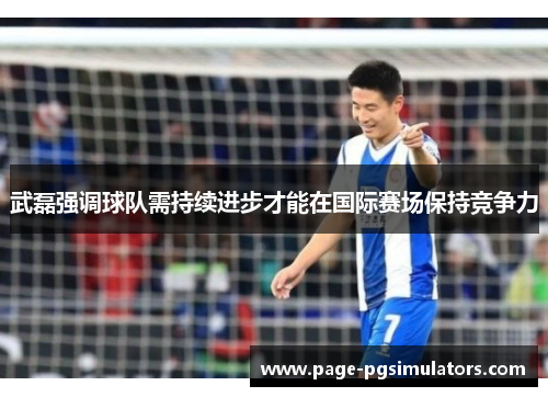 武磊强调球队需持续进步才能在国际赛场保持竞争力