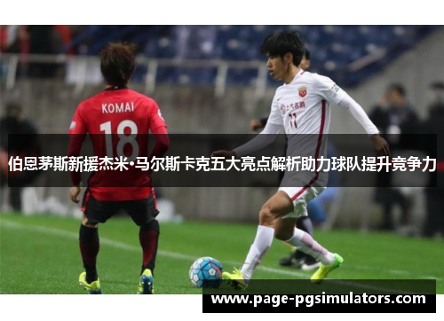 伯恩茅斯新援杰米·马尔斯卡克五大亮点解析助力球队提升竞争力