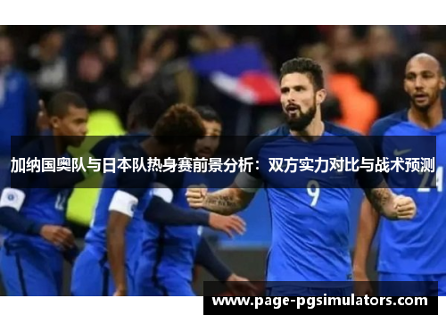 加纳国奥队与日本队热身赛前景分析：双方实力对比与战术预测