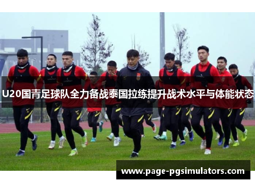 U20国青足球队全力备战泰国拉练提升战术水平与体能状态