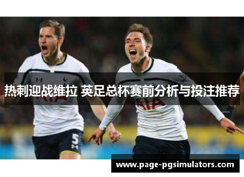 热刺迎战维拉 英足总杯赛前分析与投注推荐
