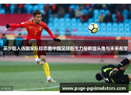 吴少聪入选国家队标志着中国足球新生力量崭露头角与未来希望