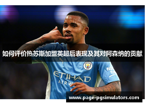 如何评价热苏斯加盟英超后表现及其对阿森纳的贡献