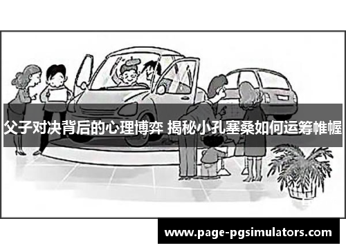 父子对决背后的心理博弈 揭秘小孔塞桑如何运筹帷幄