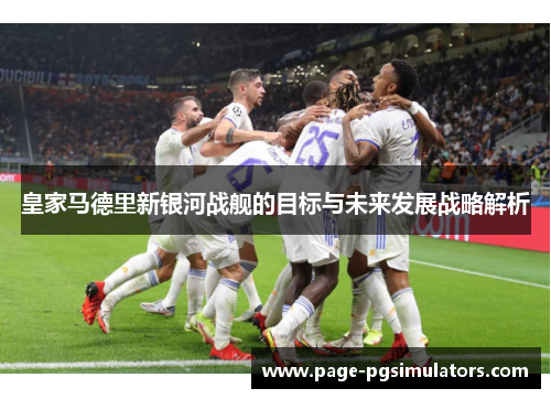 皇家马德里新银河战舰的目标与未来发展战略解析