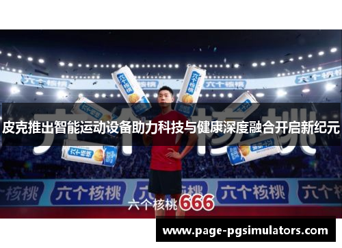 皮克推出智能运动设备助力科技与健康深度融合开启新纪元