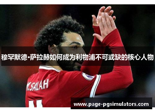 穆罕默德·萨拉赫如何成为利物浦不可或缺的核心人物
