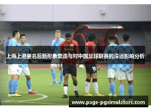 上海上港更名后新形象塑造与对中国足球联赛的深远影响分析