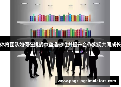 体育团队如何在挑战中塑造韧性并提升合作实现共同成长