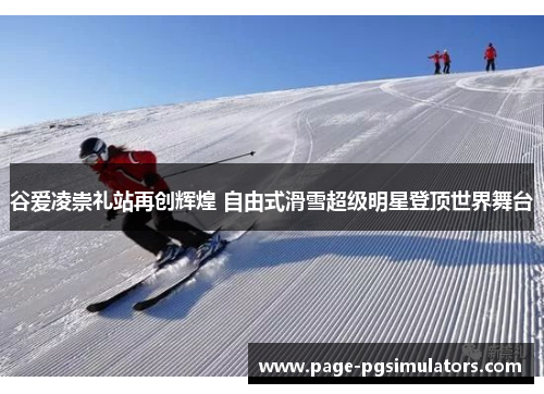 谷爱凌崇礼站再创辉煌 自由式滑雪超级明星登顶世界舞台 谷爱凌崇礼站再创辉煌 自由式滑雪超级明星登顶世界舞台