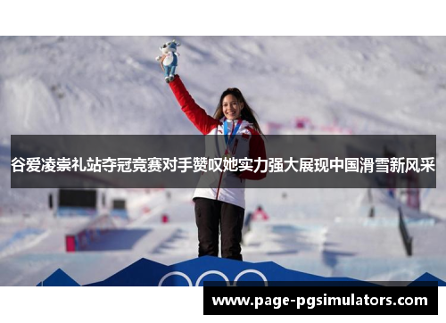 谷爱凌崇礼站夺冠竞赛对手赞叹她实力强大展现中国滑雪新风采 谷爱凌崇礼站夺冠竞赛对手赞叹她实力强大展现中国滑雪新风采