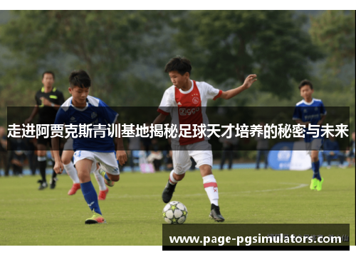 走进阿贾克斯青训基地揭秘足球天才培养的秘密与未来