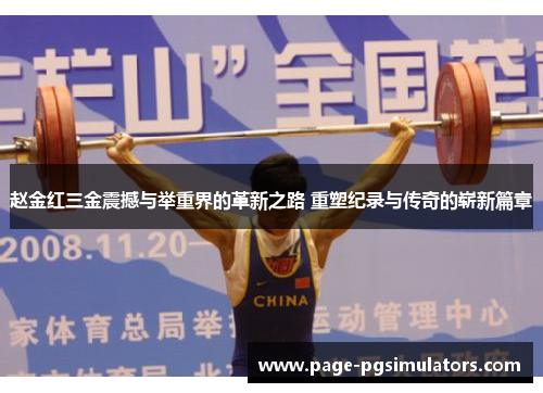 赵金红三金震撼与举重界的革新之路 重塑纪录与传奇的崭新篇章