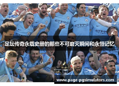 足坛传奇永载史册的那些不可磨灭瞬间和永恒记忆