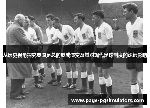 从历史视角探究英国足总的形成演变及其对现代足球制度的深远影响 从历史视角探究英国足总的形成演变及其对现代足球制度的深远影响