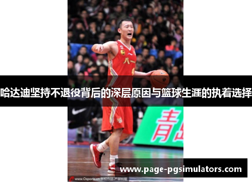 哈达迪坚持不退役背后的深层原因与篮球生涯的执着选择