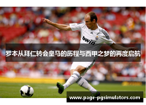 罗本从拜仁转会皇马的历程与西甲之梦的再度启航