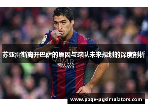 苏亚雷斯离开巴萨的原因与球队未来规划的深度剖析