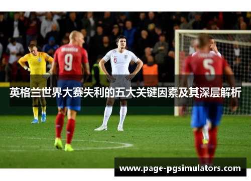 英格兰世界大赛失利的五大关键因素及其深层解析 英格兰世界大赛失利的五大关键因素及其深层解析