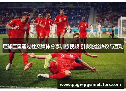 足球巨星通过社交媒体分享训练视频 引发粉丝热议与互动