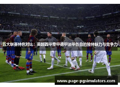 五大联赛特色对比：英超西甲意甲德甲法甲各自的独特魅力与竞争力