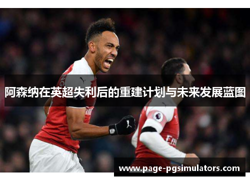 阿森纳在英超失利后的重建计划与未来发展蓝图