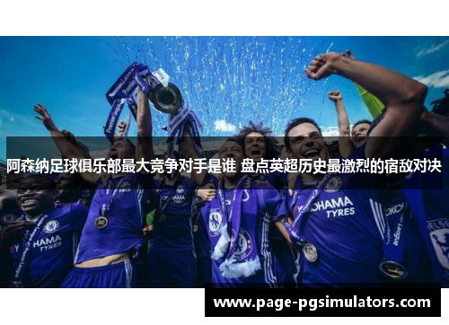 阿森纳足球俱乐部最大竞争对手是谁 盘点英超历史最激烈的宿敌对决