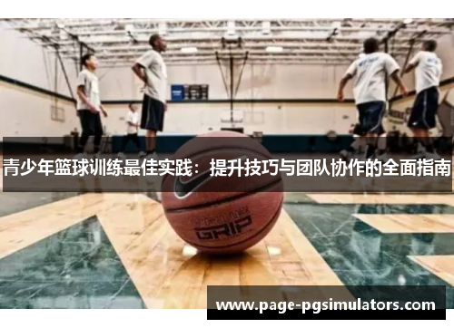 青少年篮球训练最佳实践:提升技巧与团队协作的全面指南 青少年篮球训练最佳实践:提升技巧与团队协作的全面指南