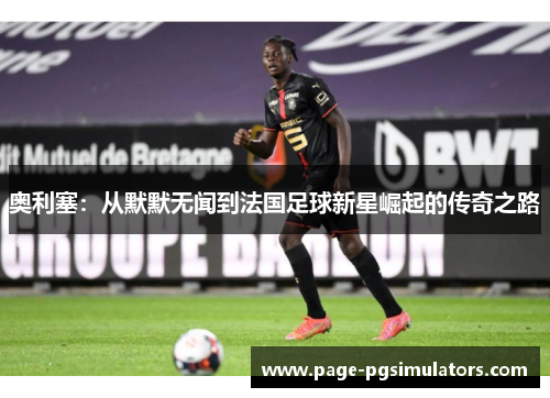 奥利塞：从默默无闻到法国足球新星崛起的传奇之路