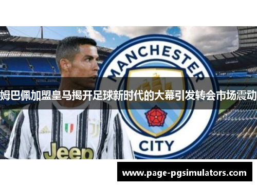 姆巴佩加盟皇马揭开足球新时代的大幕引发转会市场震动