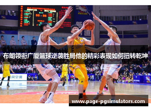 布朗领衔广厦篮球逆袭胜局他的精彩表现如何扭转乾坤