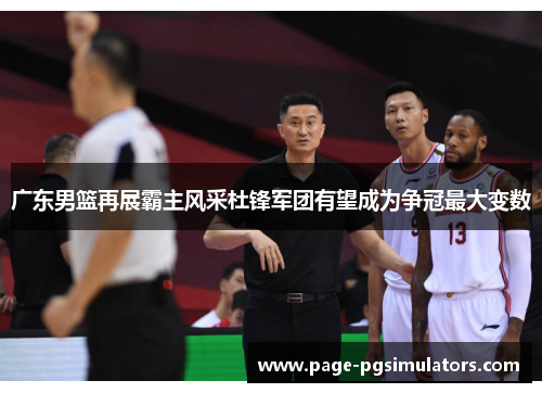广东男篮再展霸主风采杜锋军团有望成为争冠最大变数
