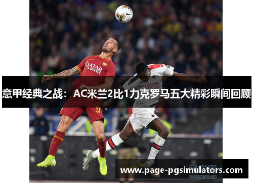意甲经典之战：AC米兰2比1力克罗马五大精彩瞬间回顾