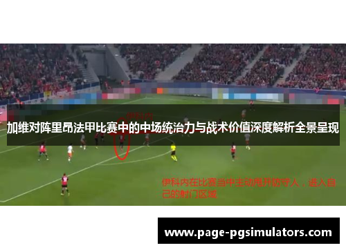 加维对阵里昂法甲比赛中的中场统治力与战术价值深度解析全景呈现