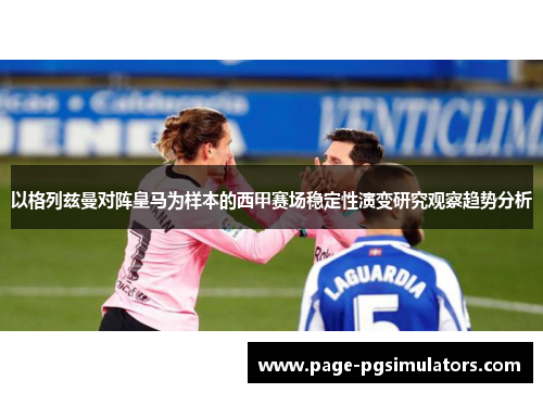 以格列兹曼对阵皇马为样本的西甲赛场稳定性演变研究观察趋势分析 以格列兹曼对阵皇马为样本的西甲赛场稳定性演变研究观察趋势分析