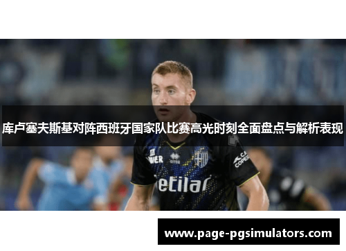 库卢塞夫斯基对阵西班牙国家队比赛高光时刻全面盘点与解析表现