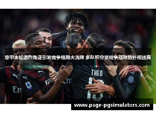 意甲本轮激烈角逐引发竞争格局大洗牌 多队积分紧咬争冠形势扑朔迷离