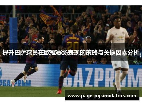 提升巴萨球员在欧冠赛场表现的策略与关键因素分析