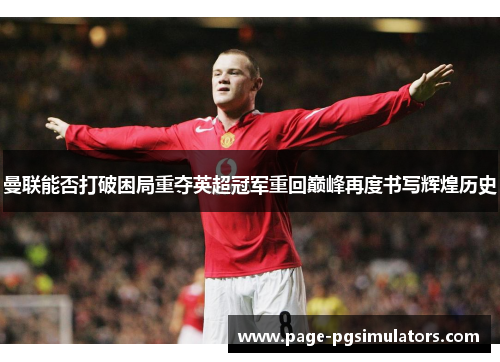 曼联能否打破困局重夺英超冠军重回巅峰再度书写辉煌历史