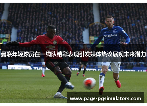 曼联年轻球员在一线队精彩表现引发媒体热议展现未来潜力